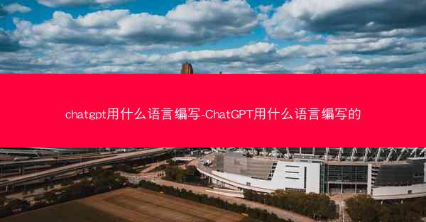 chatgpt用什么语言编写-ChatGPT用什么语言编写的