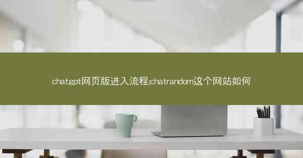 chatgpt网页版进入流程;chatrandom这个网站如何