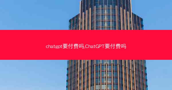 chatgpt要付费吗,ChatGPT要付费吗