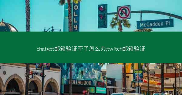 chatgpt邮箱验证不了怎么办;twitch邮箱验证