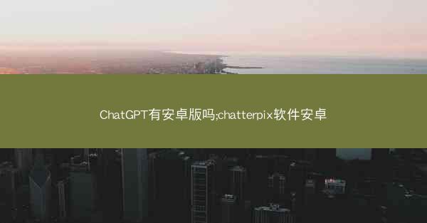 ChatGPT有安卓版吗;chatterpix软件安卓