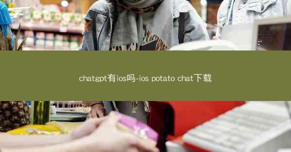 chatgpt有ios吗-ios potato chat下载