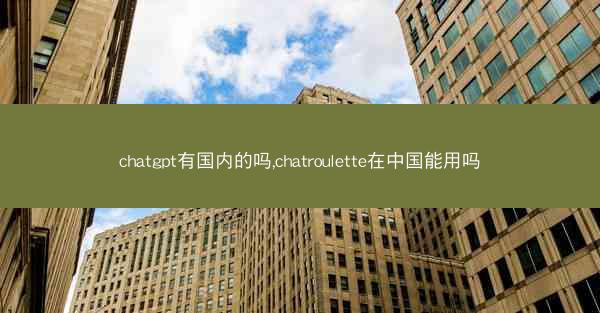 chatgpt有国内的吗,chatroulette在中国能用吗