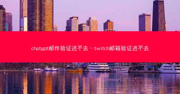 chatgpt邮件验证进不去、twitch邮箱验证进不去