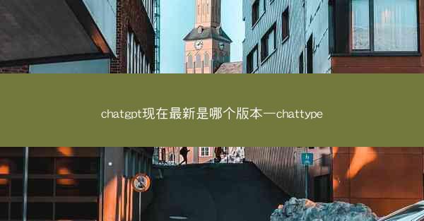 chatgpt现在最新是哪个版本—chattype