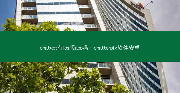 chatgpt有ios版app吗、chatterpix软件安卓