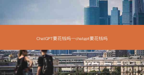 ChatGPT要花钱吗—chatgpt要花钱吗