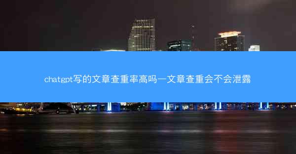 chatgpt写的文章查重率高吗—文章查重会不会泄露