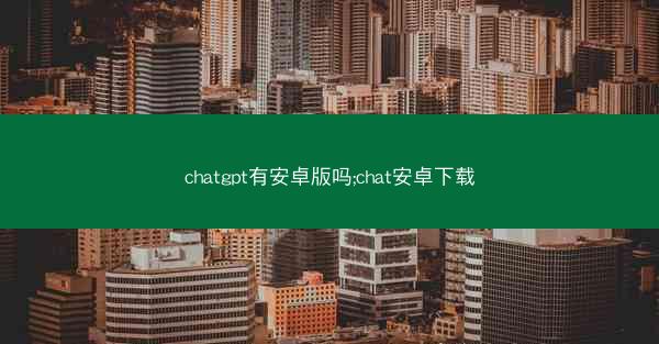 chatgpt有安卓版吗;chat安卓下载