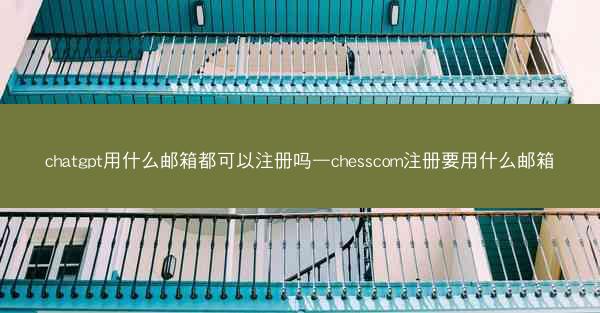 chatgpt用什么邮箱都可以注册吗—chesscom注册要用什么邮箱
