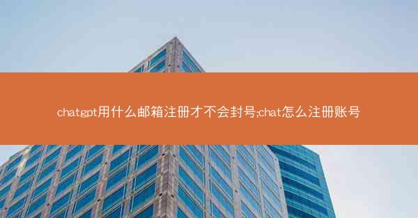 chatgpt用什么邮箱注册才不会封号;chat怎么注册账号