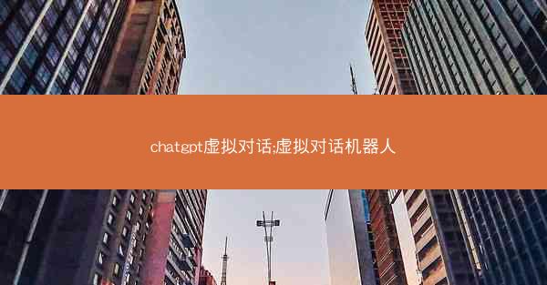 chatgpt虚拟对话;虚拟对话机器人