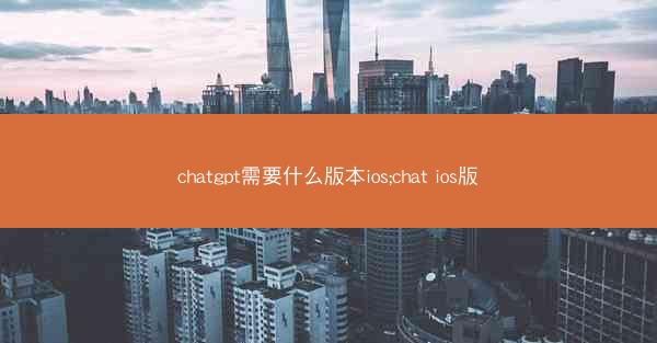 chatgpt需要什么版本ios;chat ios版