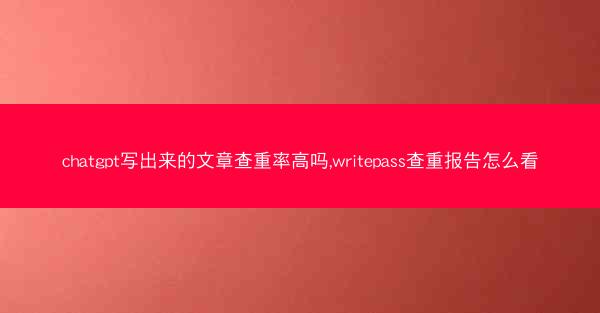 chatgpt写出来的文章查重率高吗,writepass查重报告怎么看