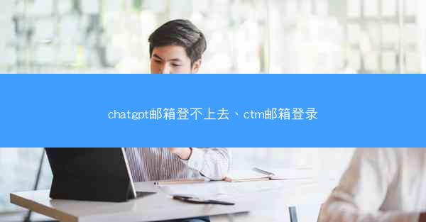 chatgpt邮箱登不上去、ctm邮箱登录