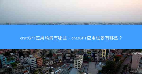 chatGPT应用场景有哪些、chatGPT应用场景有哪些?