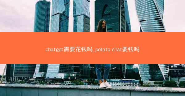 chatgpt需要花钱吗_potato chat要钱吗