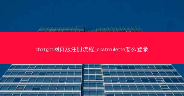 chatgpt网页版注册流程_chatroulette怎么登录