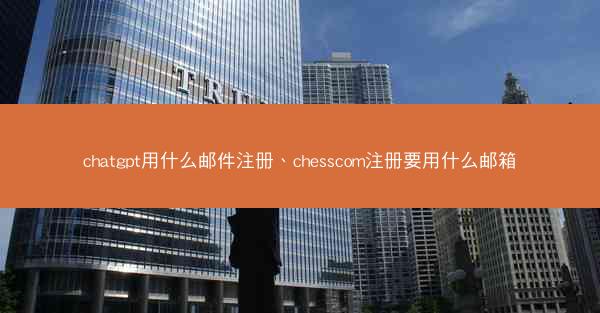 chatgpt用什么邮件注册、chesscom注册要用什么邮箱