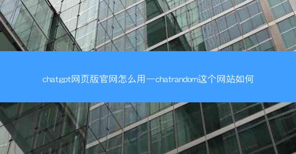 chatgpt网页版官网怎么用—chatrandom这个网站如何