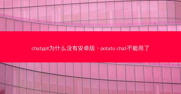 chatgpt为什么没有安卓版、potato chat不能用了