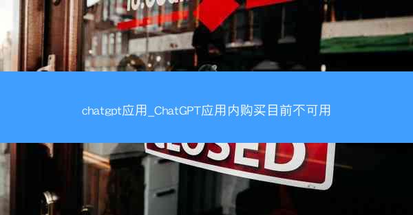 chatgpt应用_ChatGPT应用内购买目前不可用