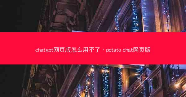 chatgpt网页版怎么用不了、potato chat网页版
