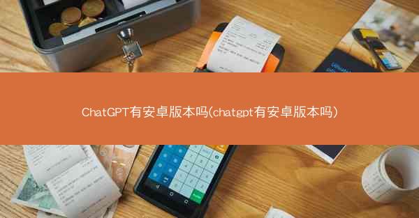 ChatGPT有安卓版本吗(chatgpt有安卓版本吗)